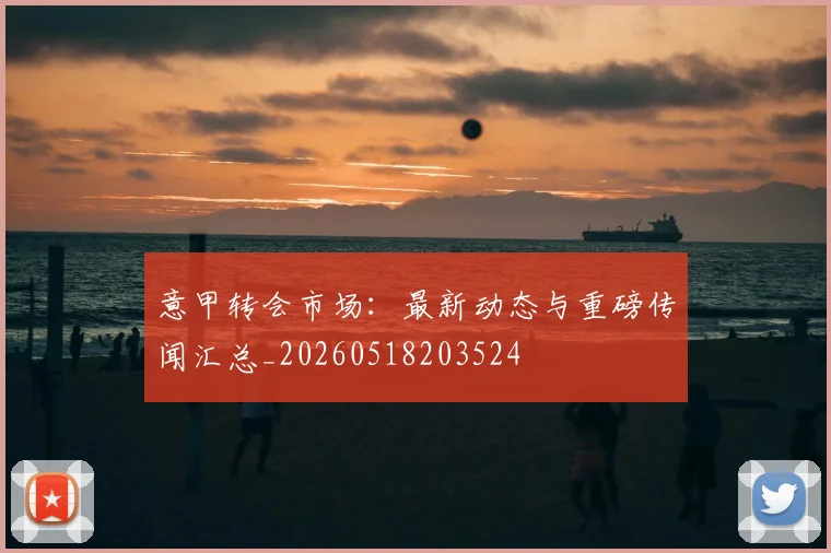 意甲转会市场：最新动态与重磅传闻汇总_20260518203524