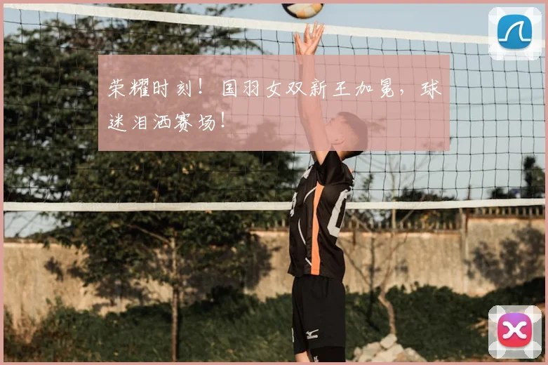 荣耀时刻！国羽女双新王加冕，球迷泪洒赛场！
