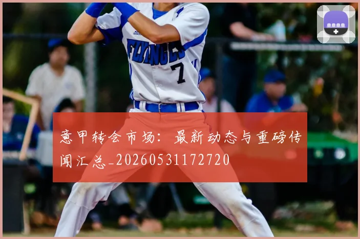 意甲转会市场：最新动态与重磅传闻汇总_20260531172720