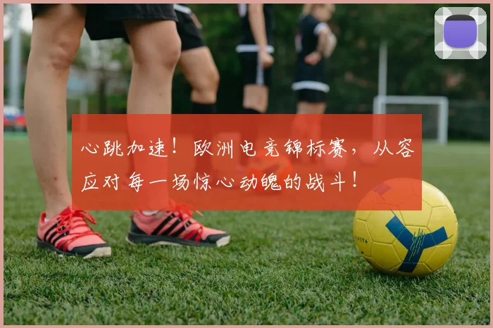 心跳加速！欧洲电竞锦标赛，从容应对每一场惊心动魄的战斗！