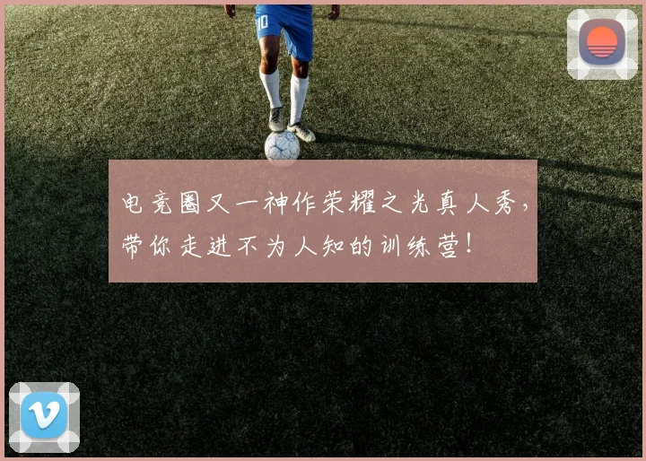 电竞圈又一神作荣耀之光真人秀，带你走进不为人知的训练营！