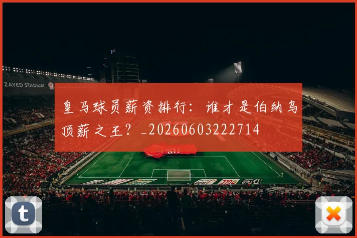 皇马球员薪资排行：谁才是伯纳乌顶薪之王？_20260603222714