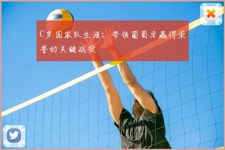 C罗国家队生涯：带领葡萄牙赢得荣誉的关键战役