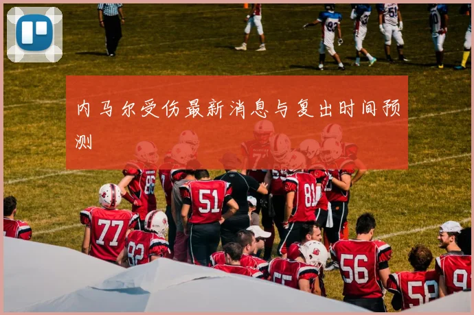 内马尔受伤最新消息与复出时间预测