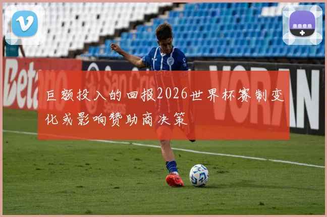 巨额投入的回报2026世界杯赛制变化或影响赞助商决策