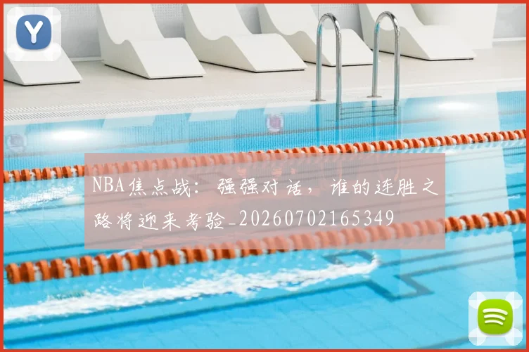 NBA焦点战：强强对话，谁的连胜之路将迎来考验_20260702165349