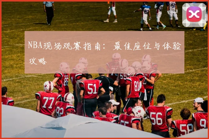 NBA现场观赛指南：最佳座位与体验攻略