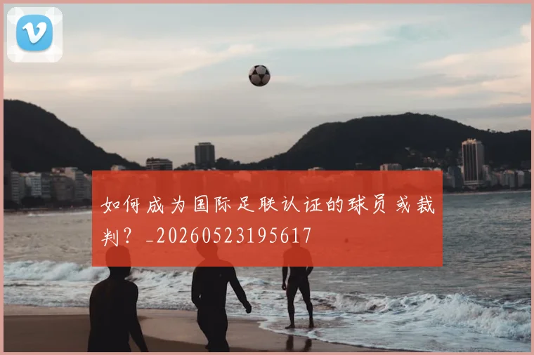 如何成为国际足联认证的球员或裁判？_20260523195617
