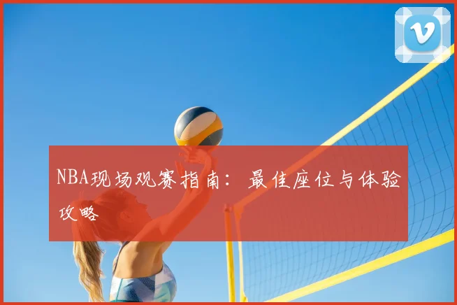 NBA现场观赛指南：最佳座位与体验攻略