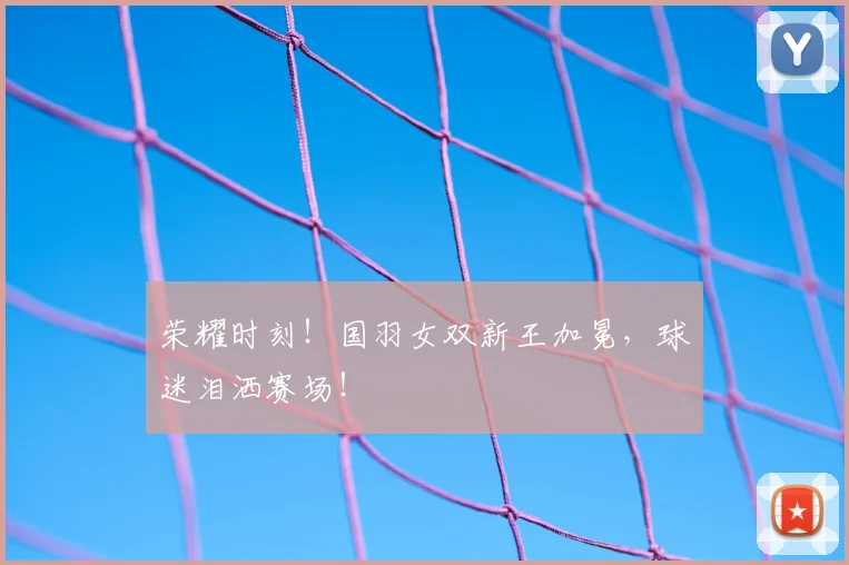 荣耀时刻！国羽女双新王加冕，球迷泪洒赛场！