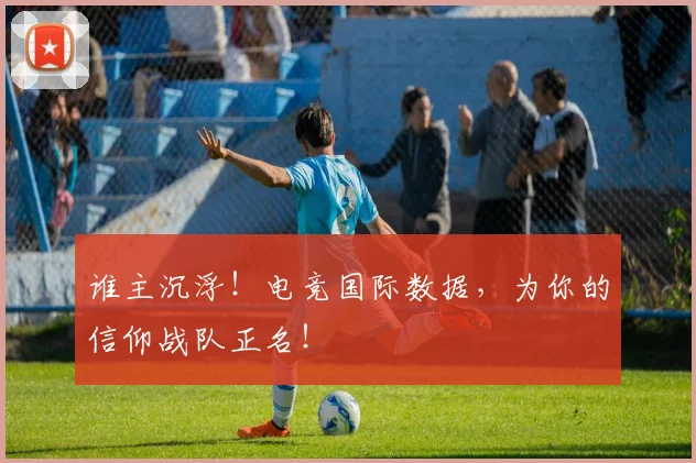 谁主沉浮！电竞国际数据，为你的信仰战队正名！