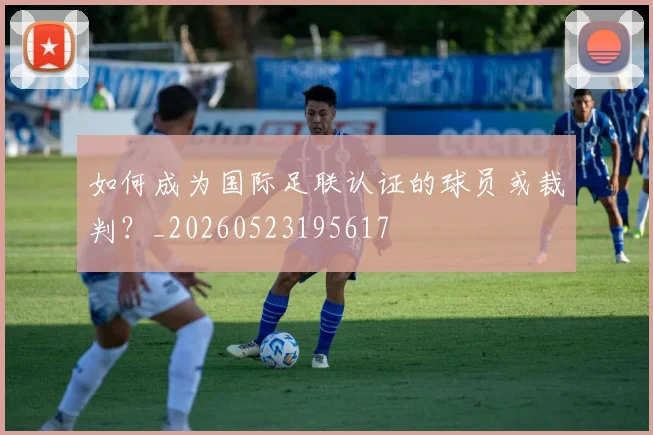 如何成为国际足联认证的球员或裁判？_20260523195617