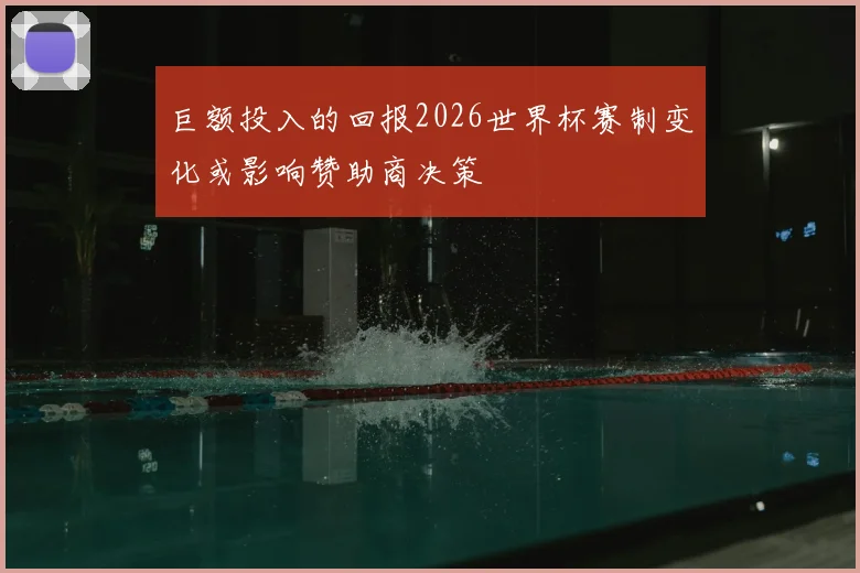巨额投入的回报2026世界杯赛制变化或影响赞助商决策