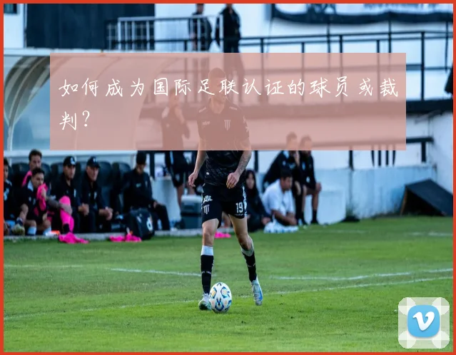 如何成为国际足联认证的球员或裁判？