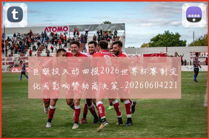巨额投入的回报2026世界杯赛制变化或影响赞助商决策_20260604221408