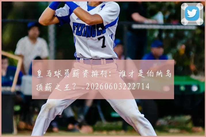 皇马球员薪资排行：谁才是伯纳乌顶薪之王？_20260603222714