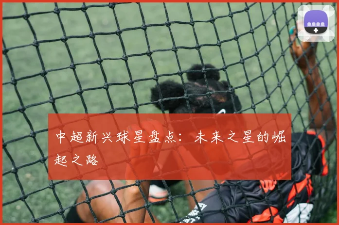 中超新兴球星盘点：未来之星的崛起之路