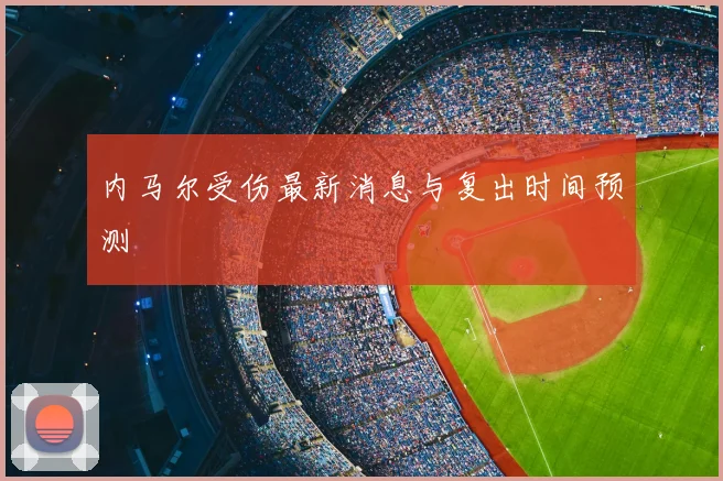 内马尔受伤最新消息与复出时间预测