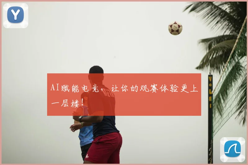 AI赋能电竞，让你的观赛体验更上一层楼！