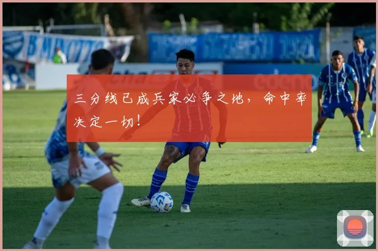三分线已成兵家必争之地，命中率决定一切！