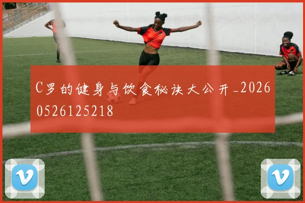 C罗的健身与饮食秘诀大公开_20260526125218